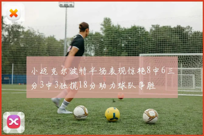 小迈克尔波特半场表现惊艳8中6三分3中3独揽18分助力球队争胜