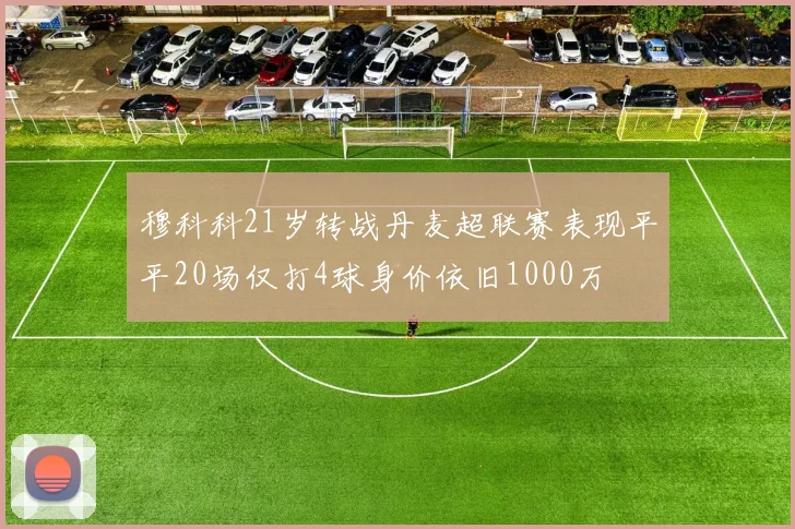 穆科科21岁转战丹麦超联赛表现平平20场仅打4球身价依旧1000万