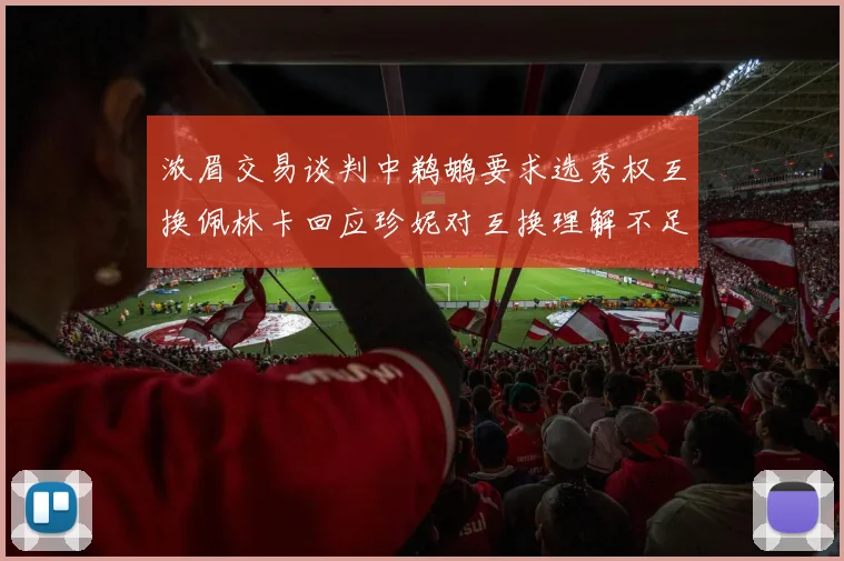 浓眉交易谈判中鹈鹕要求选秀权互换佩林卡回应珍妮对互换理解不足