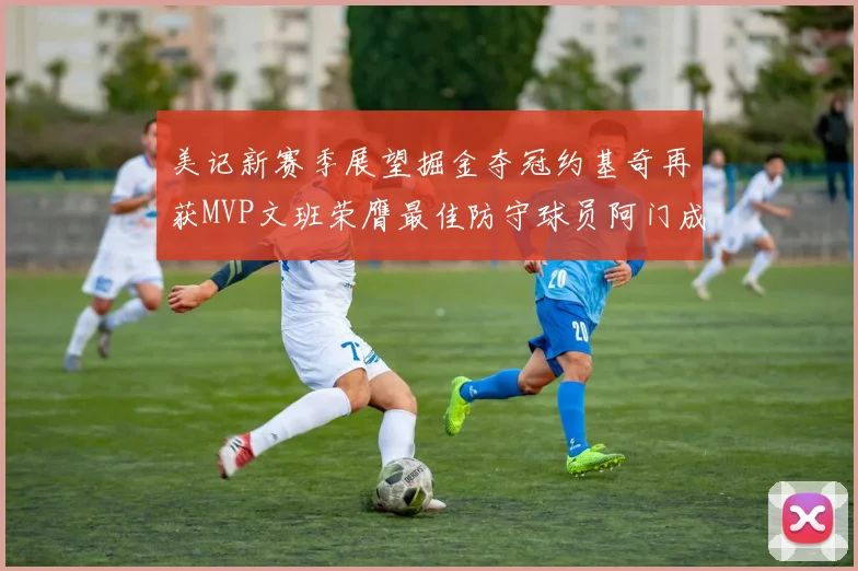 美记新赛季展望掘金夺冠约基奇再获MVP文班荣膺最佳防守球员阿门成进步最快球员