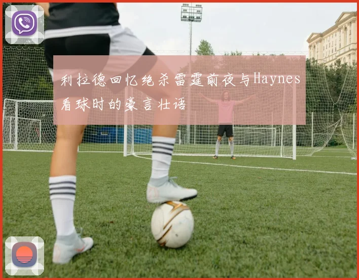 利拉德回忆绝杀雷霆前夜与Haynes看球时的豪言壮语