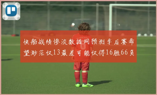快船战绩惨淡数据网预测季后赛希望渺茫仅13最差可能仅得16胜66负