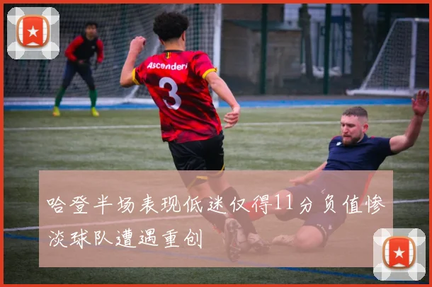 哈登半场表现低迷仅得11分负值惨淡球队遭遇重创