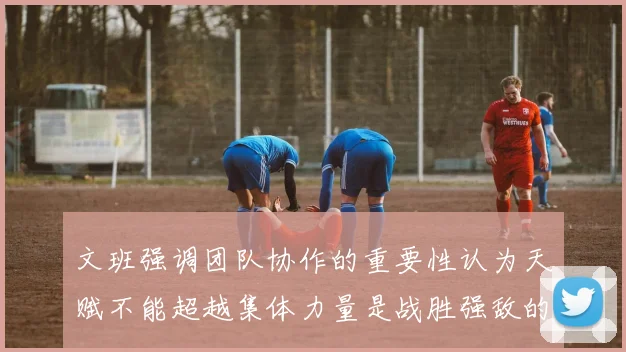 文班强调团队协作的重要性认为天赋不能超越集体力量是战胜强敌的关键