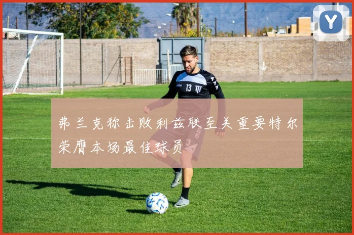 弗兰克称击败利兹联至关重要特尔荣膺本场最佳球员