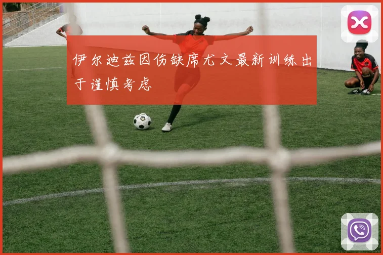 伊尔迪兹因伤缺席尤文最新训练出于谨慎考虑
