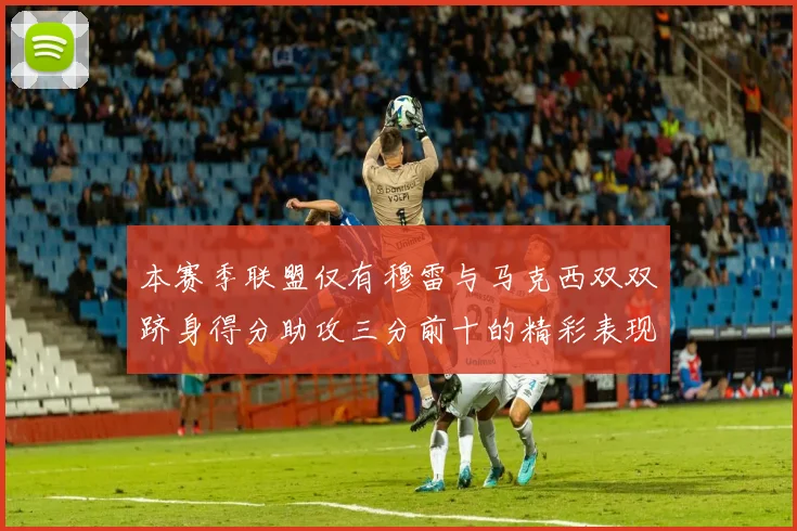 本赛季联盟仅有穆雷与马克西双双跻身得分助攻三分前十的精彩表现
