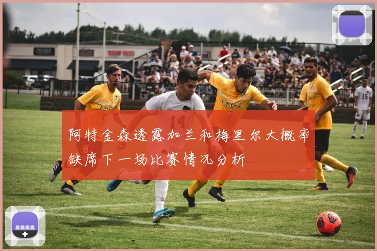 阿特金森透露加兰和梅里尔大概率缺席下一场比赛情况分析