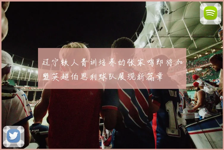 辽宁铁人青训培养的张家鸣即将加盟英超伯恩利球队展现新篇章