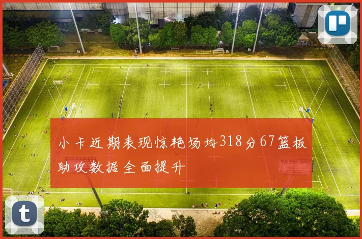 小卡近期表现惊艳场均318分67篮板助攻数据全面提升
