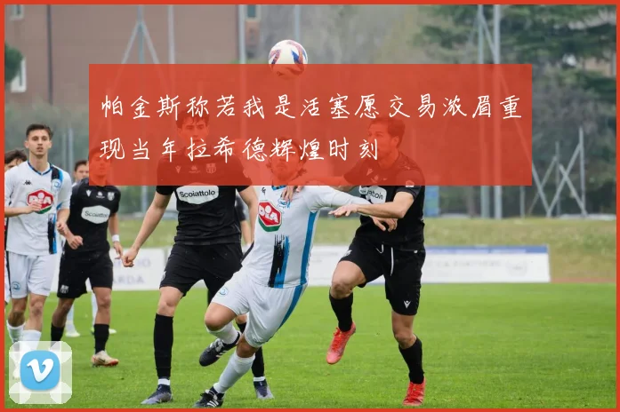 帕金斯称若我是活塞愿交易浓眉重现当年拉希德辉煌时刻