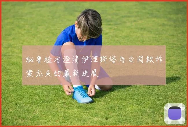 秘鲁检方澄清伊涅斯塔与合同欺诈案无关的最新进展