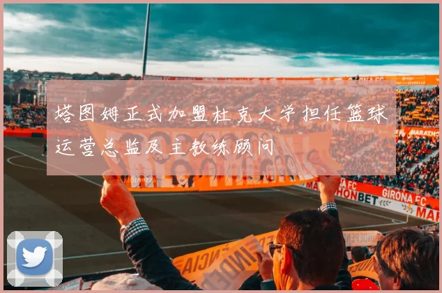 塔图姆正式加盟杜克大学担任篮球运营总监及主教练顾问
