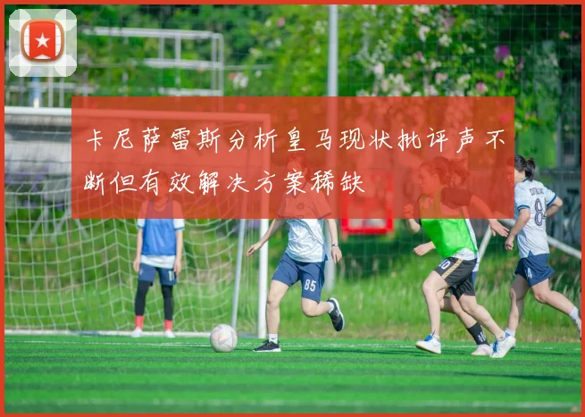 卡尼萨雷斯分析皇马现状批评声不断但有效解决方案稀缺