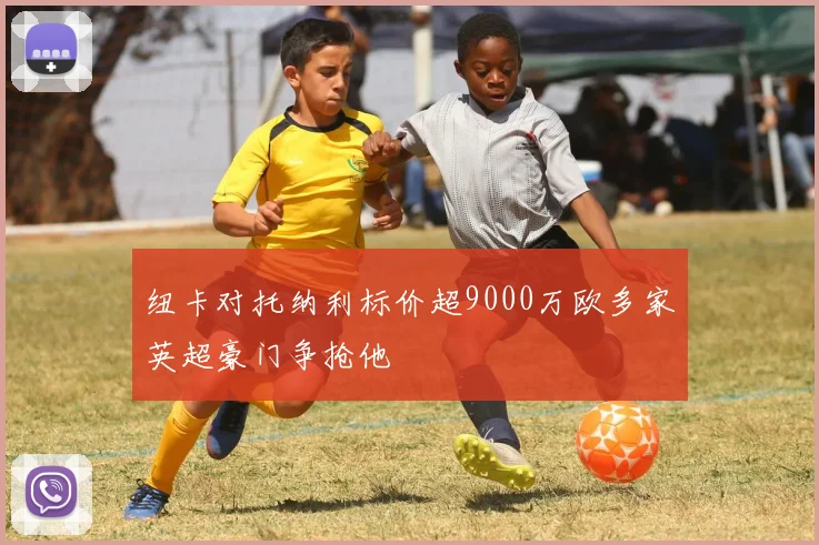 纽卡对托纳利标价超9000万欧多家英超豪门争抢他