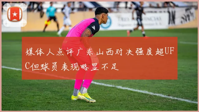 媒体人点评广东山西对决强度超UFC但球员表现略显不足