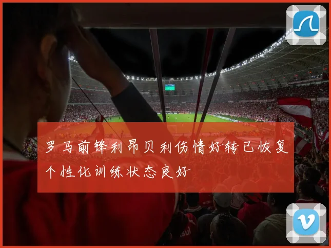 罗马前锋利昂贝利伤情好转已恢复个性化训练状态良好