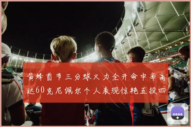 黄蜂首节三分球火力全开命中率高达60克尼佩尔个人表现惊艳五投四中