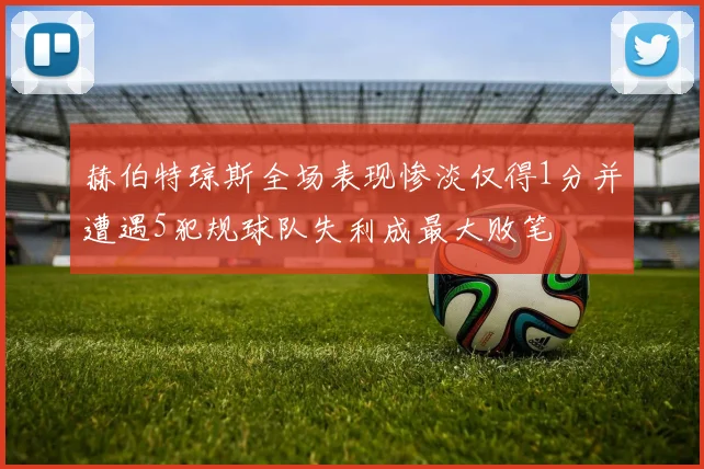 赫伯特琼斯全场表现惨淡仅得1分并遭遇5犯规球队失利成最大败笔