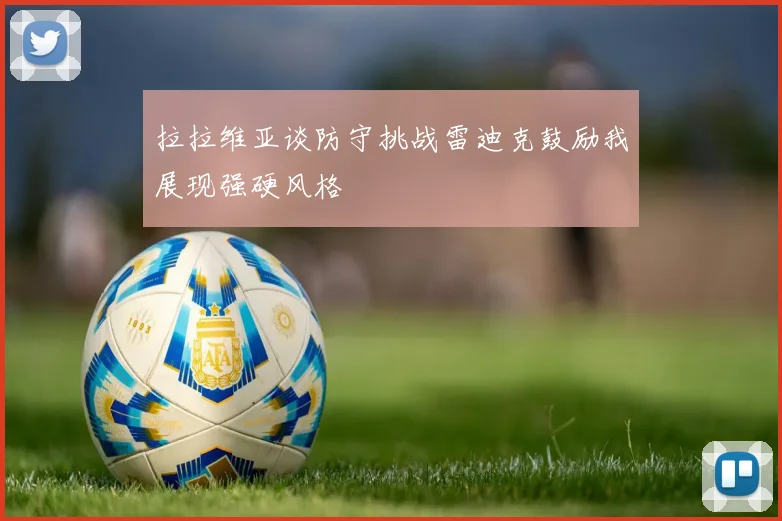 拉拉维亚谈防守挑战雷迪克鼓励我展现强硬风格