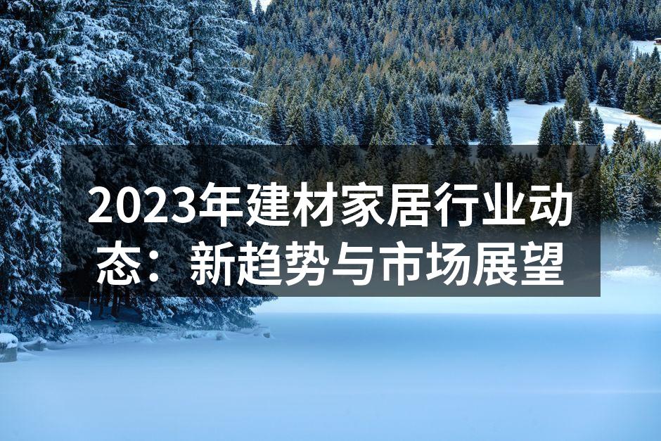 2023年建材家居行业动态：新趋势与市场展望