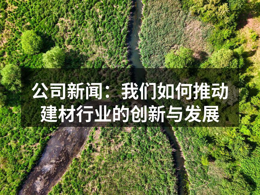 公司新闻：我们如何推动建材行业的创新与发展