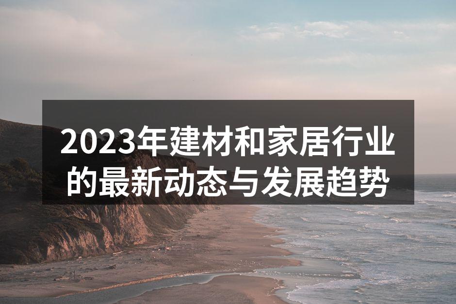 2023年建材和家居行业的最新动态与发展趋势