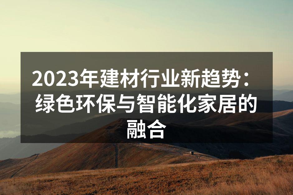 2023年建材行业新趋势：绿色环保与智能化家居的融合