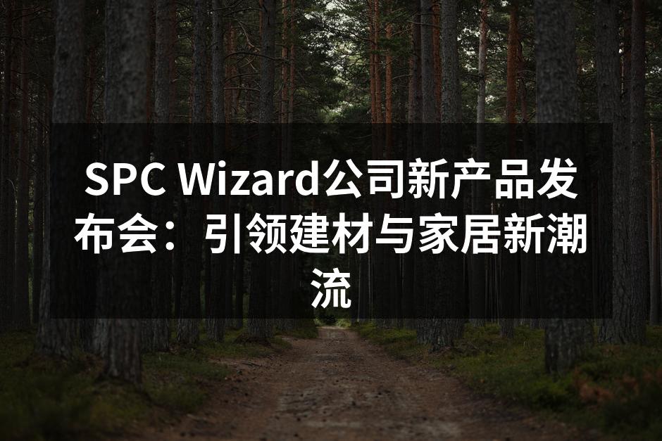 SPC Wizard公司新产品发布会：引领建材与家居新潮流