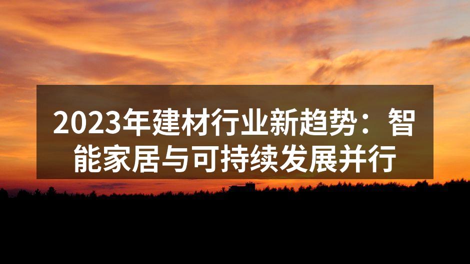 2023年建材行业新趋势：智能家居与可持续发展并行